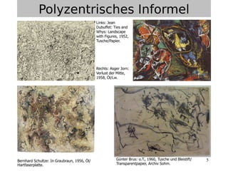 5
Polyzentrisches Informel
Links: Jean
Dubuffet: Ties and
Whys: Landscape
with Figures, 1952,
Tusche/Papier.
Rechts: Asger Jorn:
Verlust der Mitte,
1958, Öl/Lw.
URGünter Brus: o.T., 1960, Tusche und Bleistift/
Transparentpapier, Archiv Sohm.
Bernhard Schultze: In Graubraun, 1956, Öl/
Hartfaserplatte.
 