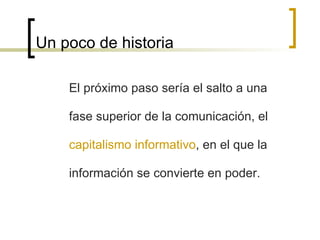 Un poco de historia El próximo paso sería el salto a una fase superior de la comunicación, el  capitalismo informativo , en el que la información se convierte en poder. 