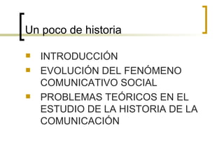 Un poco de historia INTRODUCCIÓN EVOLUCIÓN DEL FENÓMENO COMUNICATIVO SOCIAL PROBLEMAS TEÓRICOS EN EL ESTUDIO DE LA HISTORIA DE LA COMUNICACIÓN 