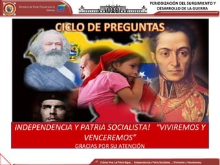 PERIODIZACIÓN DEL SURGIMIENTO Y
DESARROLLO DE LA GUERRAMinisterio del Poder Popular para laMinisterio del Poder Popular para la
DefensaDefensa
Independencia y Patria, Socialista . ¡Viviremos y Venceremos!Independencia y Patria, Socialista . ¡Viviremos y Venceremos!
INDEPENDENCIA Y PATRIA SOCIALISTA! “VIVIREMOS Y
VENCEREMOS”
GRACIAS POR SU ATENCIÓN
Chávez Vive, La Patria Sigue… Independencia y Patria Socialista…..!Viviremos y Venceremos¡
 