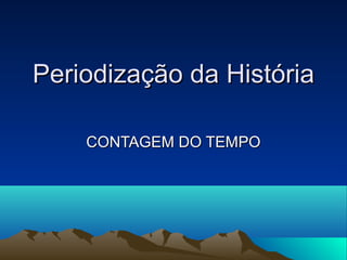 Periodização da HistóriaPeriodização da História
CONTAGEM DO TEMPOCONTAGEM DO TEMPO
 