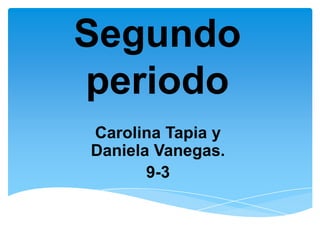 Segundo
periodo
Carolina Tapia y
Daniela Vanegas.
9-3
 