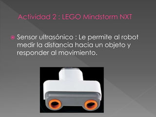  Sensor ultrasónico : Le permite al robot
medir la distancia hacia un objeto y
responder al movimiento.
 