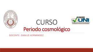 CURSO
Periodo cosmológico
DOCENTE: DANILO HERNÁNDEZ
 