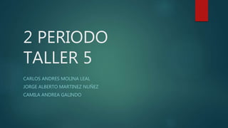 2 PERIODO
TALLER 5
CARLOS ANDRES MOLINA LEAL
JORGE ALBERTO MARTINEZ NUÑEZ
CAMILA ANDREA GALINDO
 
