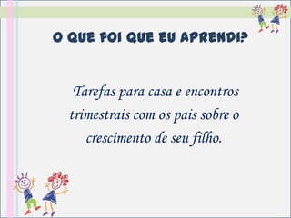 O que foi que eu aprendi?


   Tarefas para casa e encontros
  trimestrais com os pais sobre o
     crescimento de seu filho.
 