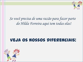 Se você precisa de uma razão para fazer parte
    do Hilda Ferreira aqui tem todas elas!



Veja os nossos Diferenciais:
 