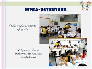 Infra-estrutura

Salas Amplas e Ambiente
       refrigerado




        Segurança: além da
     professora existe a monitora
           em sala de aula.
 