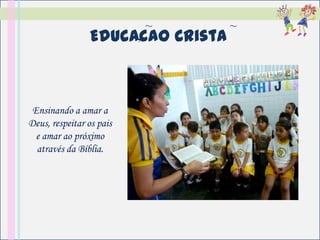 ~       ~
                Educacao Crista
                     ,




 Ensinando a amar a
Deus, respeitar os pais
  e amar ao próximo
  através da Bíblia.
 