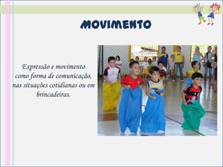 Movimento


   Expressão e movimento
 como forma de comunicação,
nas situações cotidianas ou em
         brincadeiras.
 