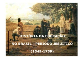 HISTÓRIA DA EDUCAÇÃO 
NO BRASIL - PERÍODO JESUÍTICO 
(1549-1759) 
1 
 