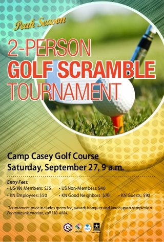 Camp Casey Golf Course
Saturday, September 27, 9 a.m.
2-PERSON
GOLF SCRAMBLE
TOURNAMENT
Entry Fees:
• US/KN Members: $35		 • US Non-Members: $40
• KN Employees: $50				 • KN Good Neighbors: $70			 • KN Guests: $90
Tournament price includes green fee, awards banquet and lunch upon completion.		
For more information, call 730-4884.
Peak Season
 