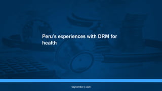 September | 2016
Peru’s experiences with DRM for
health
 