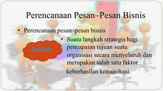 Perencanaan Pesan–Pesan Bisnis
• Perencanaan pesan–pesan bisnis
• Suatu langkah strategis bagi
pencapaian tujuan suatu
organisasi secara menyeluruh dan
merupakan salah satu faktor
keberhasilan komunikasi.
Adalah
 