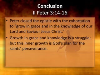 ConclusionII Peter 3:14-16Peter closed the epistle with the exhortation to “grow in grace and in the knowledge of our Lord and Saviour Jesus Christ.”Growth in grace and knowledge is a struggle; but this inner growth is God’s plan for the saints’ perseverance.