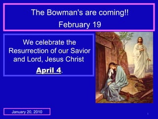 The Bowman's are coming!! February 19 January 20, 2010 We celebrate the Resurrection of our Savior and Lord, Jesus Christ   April 4 . 