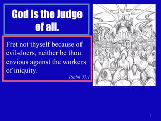 God is the Judge of all. Fret not thyself because of evil-doers, neither be thou envious against the workers of iniquity.  Psalm 37:1 