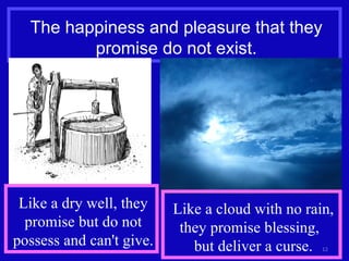 The happiness and pleasure that they promise do not exist. Like a dry well, they promise but do not possess and can't give. Like a cloud with no rain, they promise blessing,  but deliver a curse. 