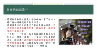 甚麼是節制(四)？
• 節制放在知識之後是十分合理的，有了信心、
德行與知識後便能自制自治了。
• 節制不是出於人的意志力量所表現的品德，乃
是出於人的意志揀選聖靈、體貼聖靈、順從聖
靈所生發的力量。
• “自制”、“自治”似乎很顯明地是指自己管
制自己，但這“自制”、“自治”卻是聖靈的
果子，換言之，這種自制乃是讓聖靈在我們生
命中作主的自制，這就是基督徒的“節制”與
世人的刻苦自制不同之處。― 陳終道
 