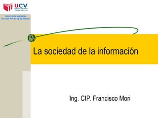 La sociedad de la información 
Ing. CIP. Francisco Mori 
FACULTAD DE INGENIERIA 
Esc. Acad. Prof. De Ing. De Sistemas 
 