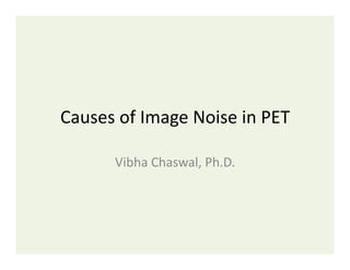 Causes	
  of	
  Image	
  Noise	
  in	
  PET	
  
Vibha	
  Chaswal,	
  Ph.D.	
  

 