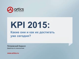 KPI 2015:
Какие они и как их достигать
уже сегодня?
www.artics.ru
Петровский Кирилл
Директор по технологиям
 