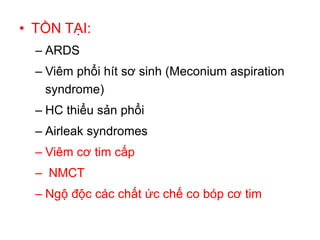 • TỒN TẠI:
– ARDS
– Viêm phổi hít sơ sinh (Meconium aspiration
syndrome)
– HC thiểu sản phổi
– Airleak syndromes
– Viêm cơ tim cấp
– NMCT
– Ngộ độc các chất ức chế co bóp cơ tim
 