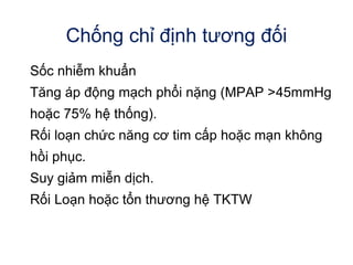 Chống chỉ định tương đối
Sốc nhiễm khuẩn
Tăng áp động mạch phổi nặng (MPAP >45mmHg
hoặc 75% hệ thống).
Rối loạn chức năng cơ tim cấp hoặc mạn không
hồi phục.
Suy giảm miễn dịch.
Rối Loạn hoặc tổn thương hệ TKTW
 