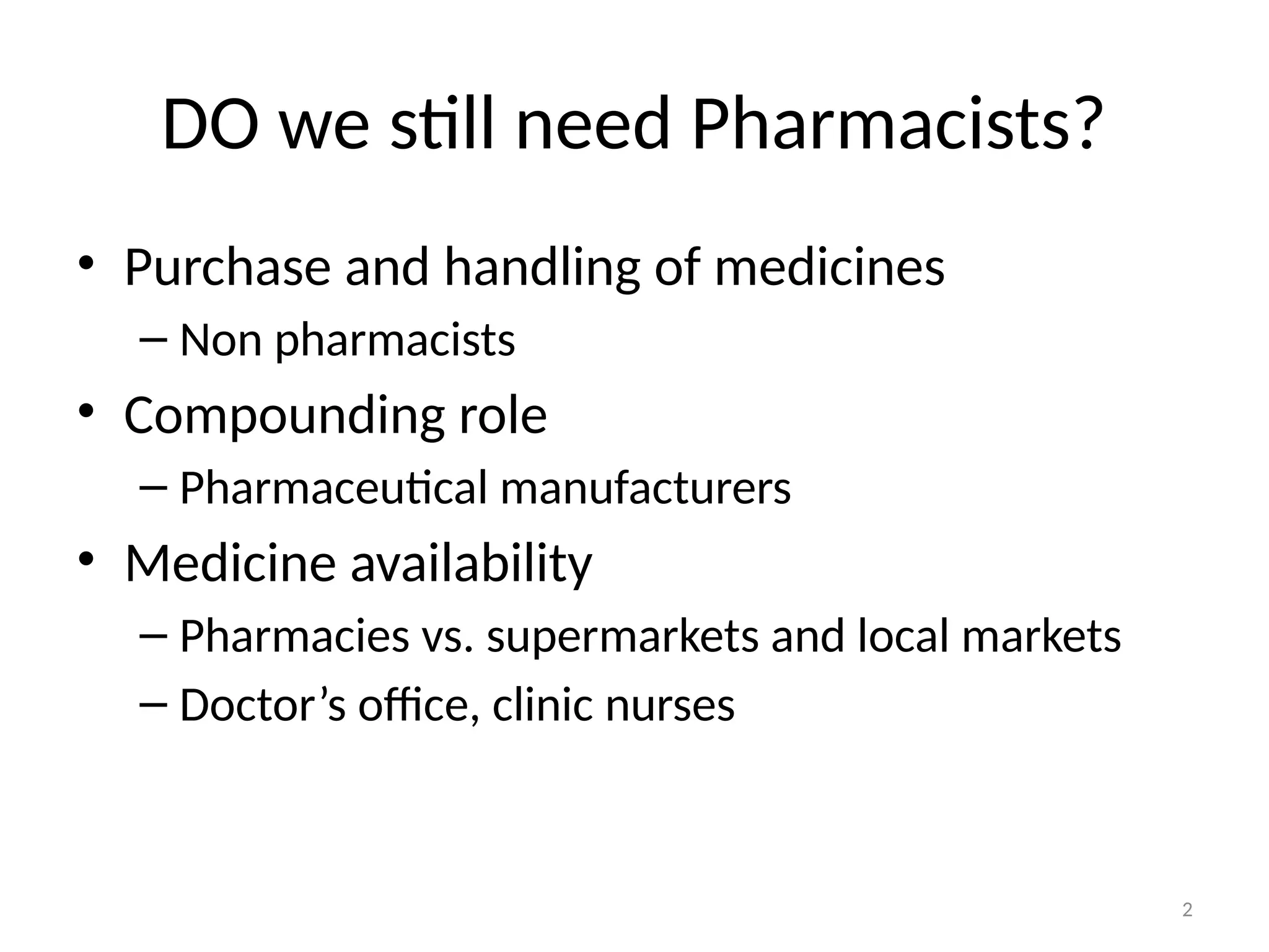 2
DO we still need Pharmacists?
• Purchase and handling of medicines
– Non pharmacists
• Compounding role
– Pharmaceutical manufacturers
• Medicine availability
– Pharmacies vs. supermarkets and local markets
– Doctor’s office, clinic nurses
 