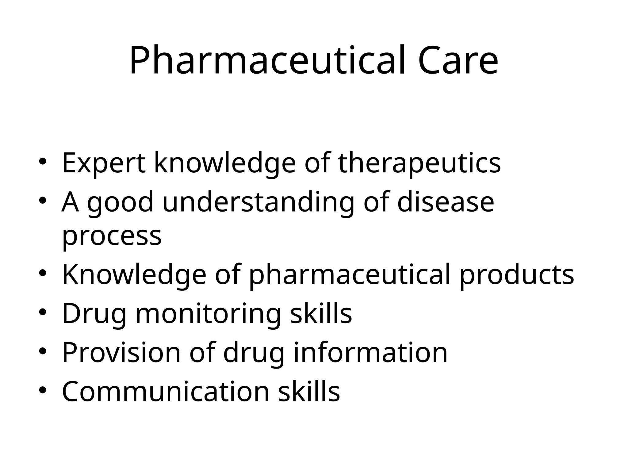 Pharmaceutical Care
• Expert knowledge of therapeutics
• A good understanding of disease
process
• Knowledge of pharmaceutical products
• Drug monitoring skills
• Provision of drug information
• Communication skills
 