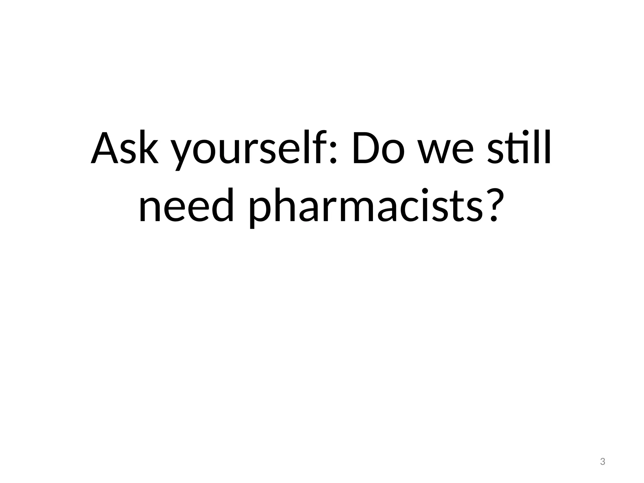 3
Ask yourself: Do we still
need pharmacists?
 