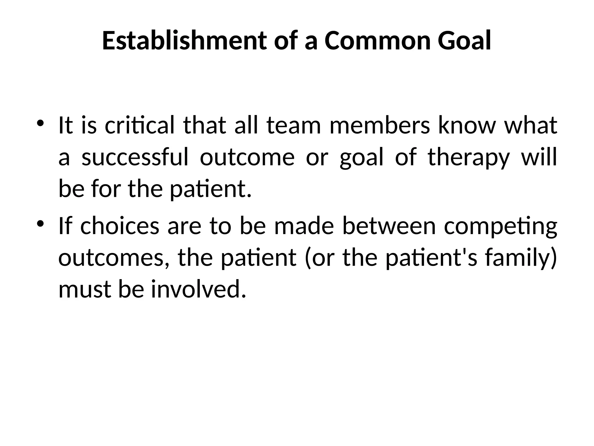 Establishment of a Common Goal
• It is critical that all team members know what
a successful outcome or goal of therapy will
be for the patient.
• If choices are to be made between competing
outcomes, the patient (or the patient's family)
must be involved.
 