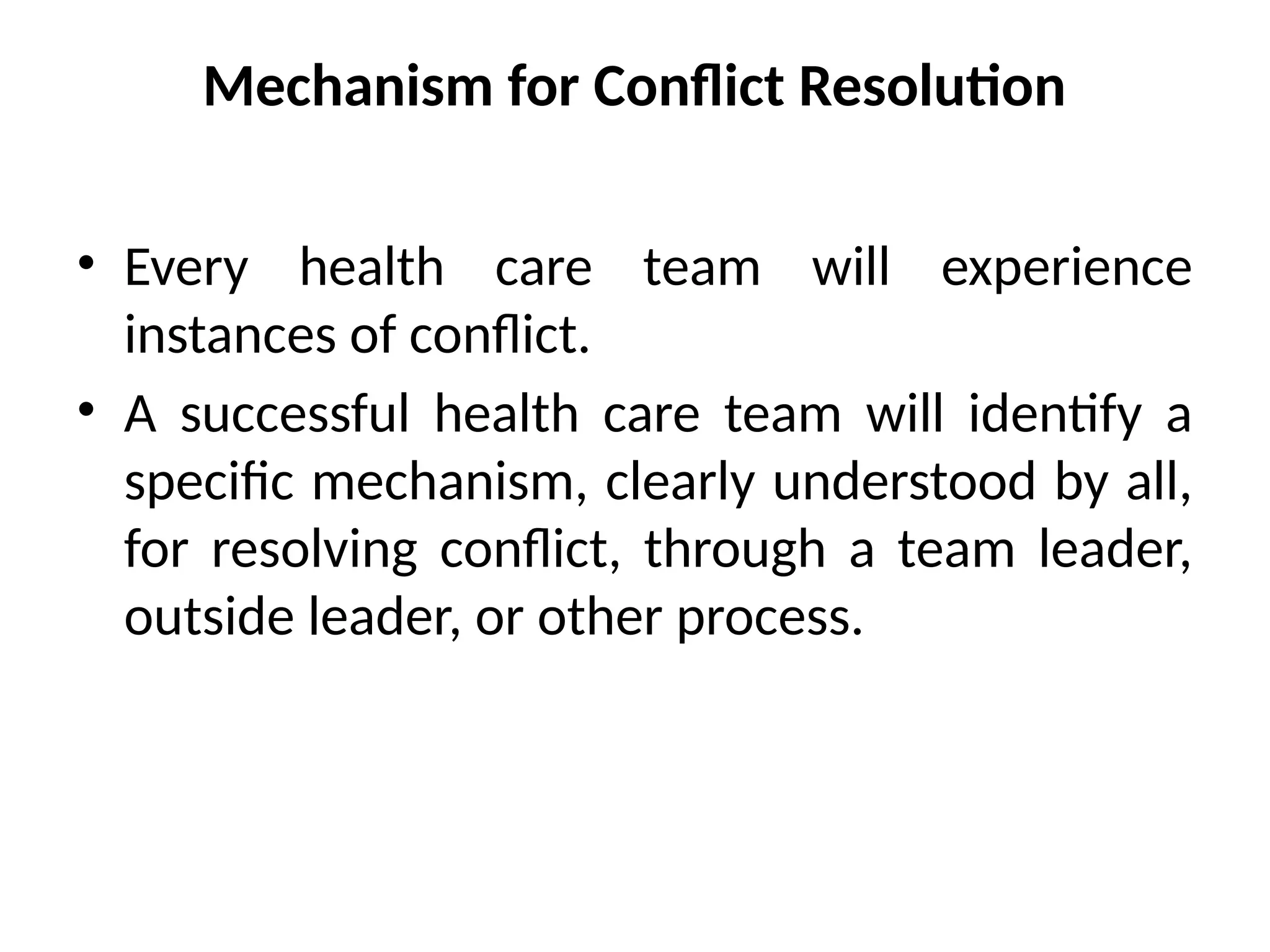 Mechanism for Conflict Resolution
• Every health care team will experience
instances of conflict.
• A successful health care team will identify a
specific mechanism, clearly understood by all,
for resolving conflict, through a team leader,
outside leader, or other process.
 