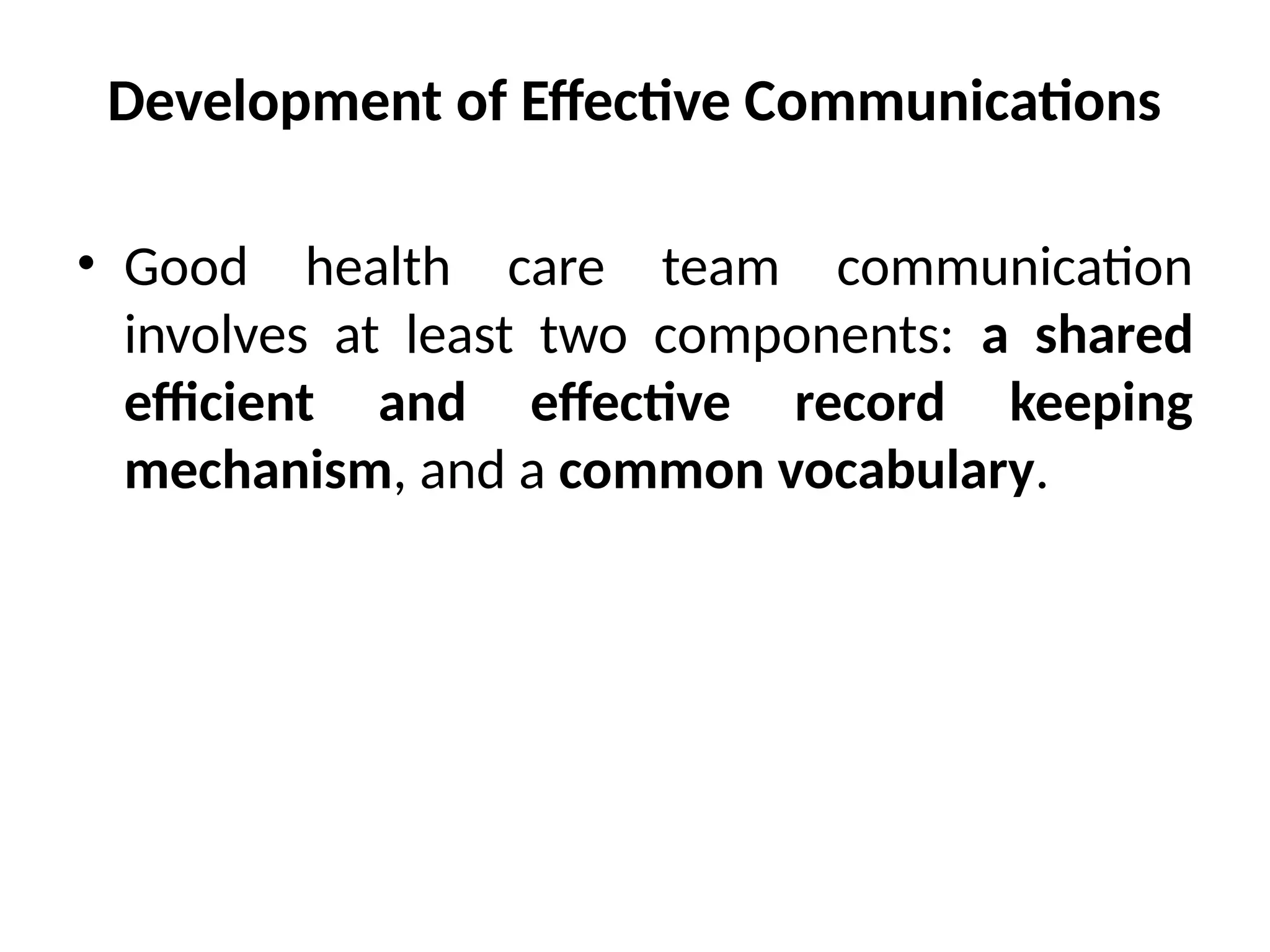 Development of Effective Communications
• Good health care team communication
involves at least two components: a shared
efficient and effective record keeping
mechanism, and a common vocabulary.
 