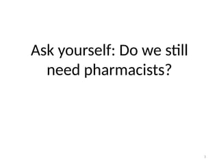 3
Ask yourself: Do we still
need pharmacists?
 