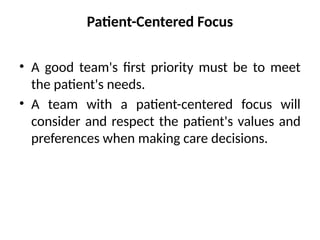 Patient-Centered Focus
• A good team's first priority must be to meet
the patient's needs.
• A team with a patient-centered focus will
consider and respect the patient's values and
preferences when making care decisions.
 