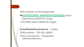 Main enzymes are the Oxygenases
-
🠶MICROSOMAL MONOOXYGENASES in liver
( Cytochrome p450/CYP )- drugs
CYP( 450)s require NADPH & Oxygen
Drug Metabolizing Enzymes – 2 types
 Microsomal – CYP 450, UDPGT
 Non microsomal – Flavoprotein
oxidases,esterases…
 