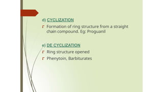 d) CYCLIZATION
⮦ Formation of ring structure from a straight
chain compound. Eg: Proguanil
e) DE CYCLIZATION
⮦ Ring structure opened
⮦ Phenytoin, Barbiturates
 