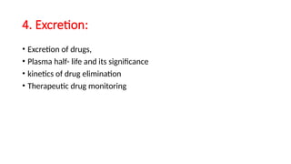 4. Excretion:
• Excretion of drugs,
• Plasma half- life and its significance
• kinetics of drug elimination
• Therapeutic drug monitoring
 