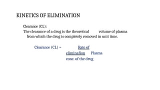 KINETICS OF ELIMINATION
Clearance (CL):
The clearance of a drug is the theoretical volume of plasma
from which the drug is completely removed in unit time.
Clearance (CL) = Rate of
eliminafion Plasma
conc. of the drug
 