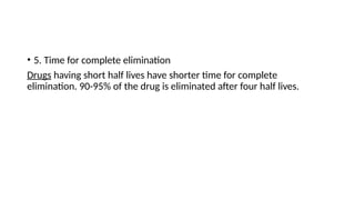 • 5. Time for complete elimination
Drugs having short half lives have shorter time for complete
elimination. 90-95% of the drug is eliminated after four half lives.
 