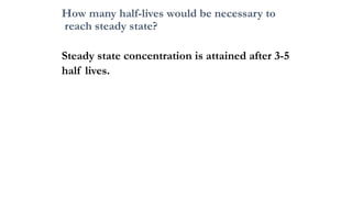 How many half-lives would be necessary to
reach steady state?
Steady state concentration is attained after 3-5
half lives.
 
