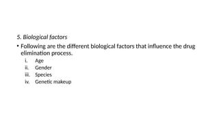 5. Biological factors
• Following are the different biological factors that influence the drug
elimination process.
i. Age
ii. Gender
iii. Species
iv. Genetic makeup
 