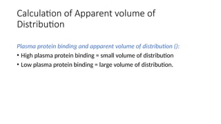 Calculation of Apparent volume of
Distribution
Plasma protein binding and apparent volume of distribution ():
• High plasma protein binding = small volume of distribution
• Low plasma protein binding = large volume of distribution.
 