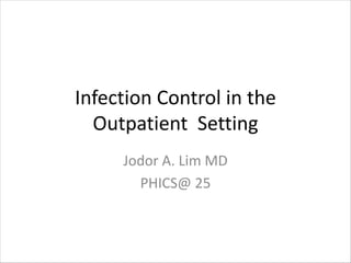Infection Control in the
Outpatient Setting
Jodor A. Lim MD
PHICS@ 25
 