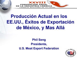 Producción Actual en los
EE.UU., Éxitos de Exportación
    de México, y Mas Allá

              Phil Seng
             Presidente,
     U.S. Meat Export Federation
 