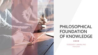 PHILOSOPHICAL
FOUNDATION
OF KNOWLEDGE
TEODOSIO F. LAKIAN, PHD
Instructor
 