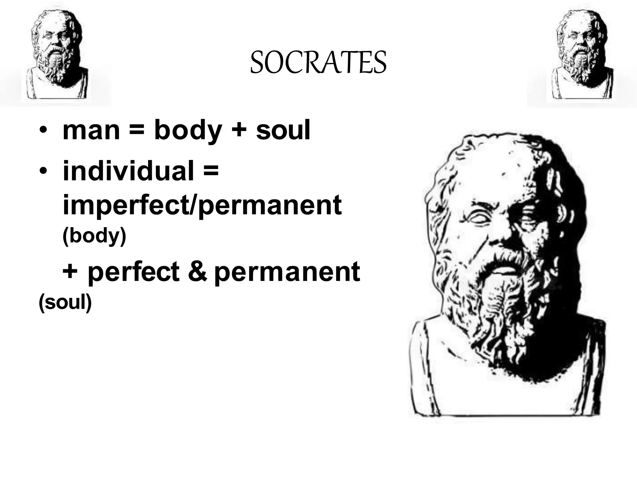 SOCRATES
• man = body + soul
• individual =
imperfect/permanent
(body)
+ perfect & permanent
(soul)
 