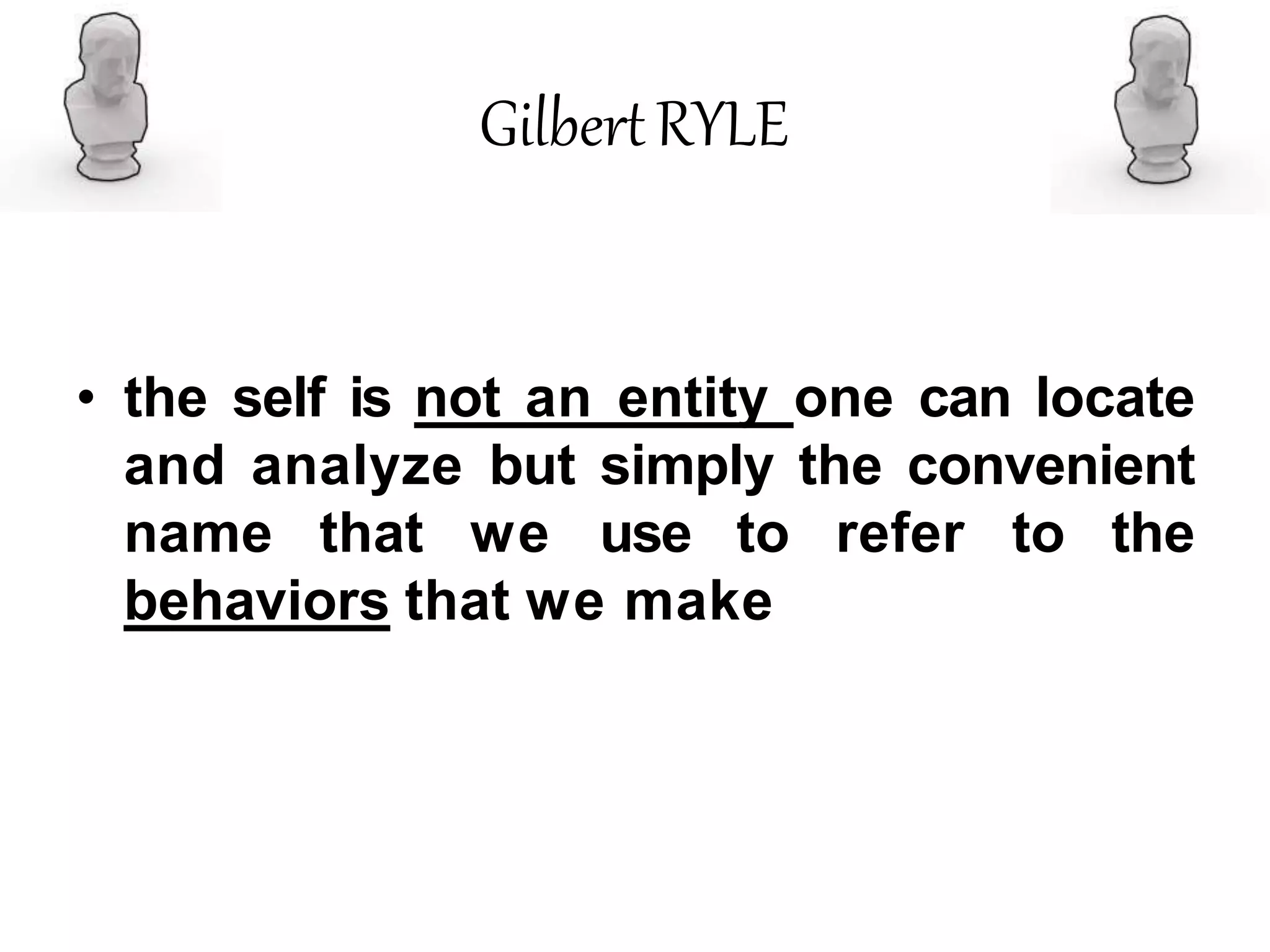 GilbertRYLE
• the self is not an entity one can locate
and analyze but simply the convenient
name that we use to refer to the
behaviors that we make
 