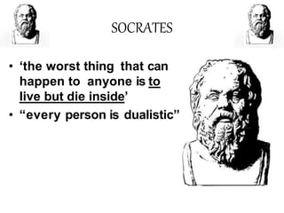 SOCRATES
• ‘the worst thing that can
happen to anyone is to
live but die inside’
• “every person is dualistic”
 